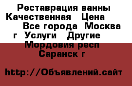 Реставрация ванны Качественная › Цена ­ 3 333 - Все города, Москва г. Услуги » Другие   . Мордовия респ.,Саранск г.